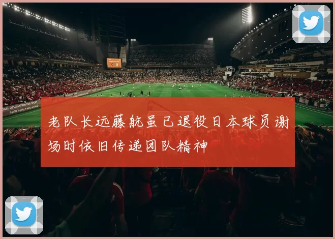 老队长远藤航虽已退役日本球员谢场时依旧传递团队精神