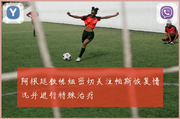 阿根廷教练组密切关注帕斯恢复情况并进行特殊治疗