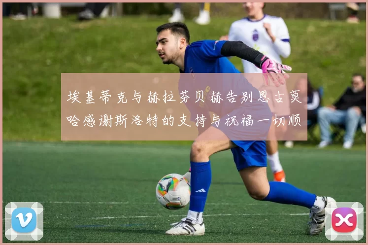 埃基蒂克与赫拉芬贝赫告别恩古莫哈感谢斯洛特的支持与祝福一切顺利