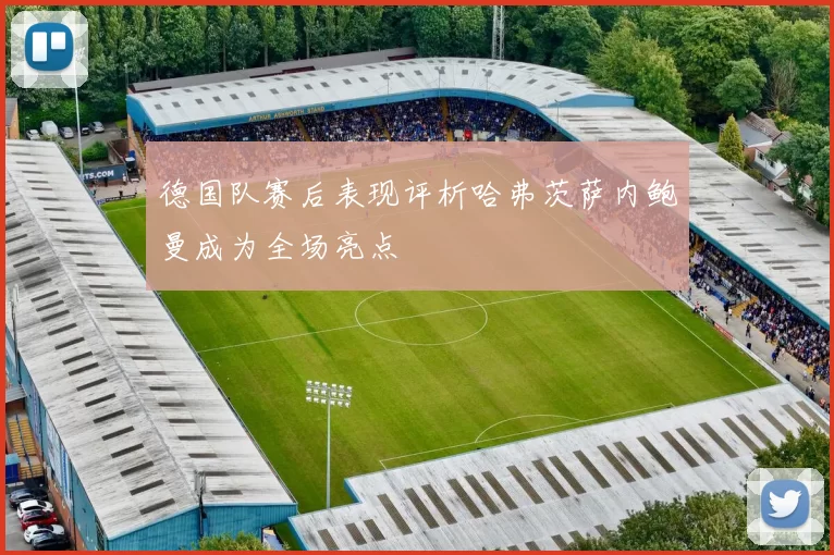 德国队赛后表现评析哈弗茨萨内鲍曼成为全场亮点