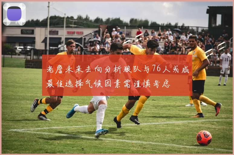 老詹未来去向分析狼队与76人或成最佳选择气候因素需谨慎考虑