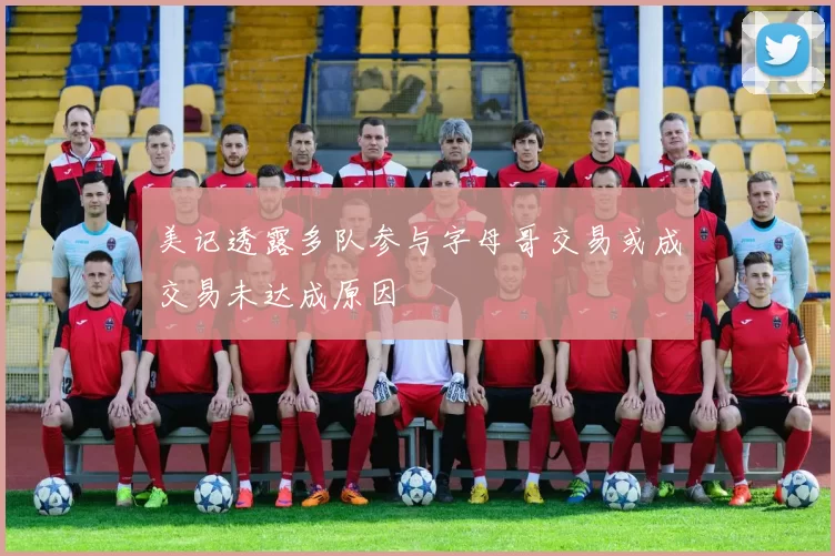美记透露多队参与字母哥交易或成交易未达成原因