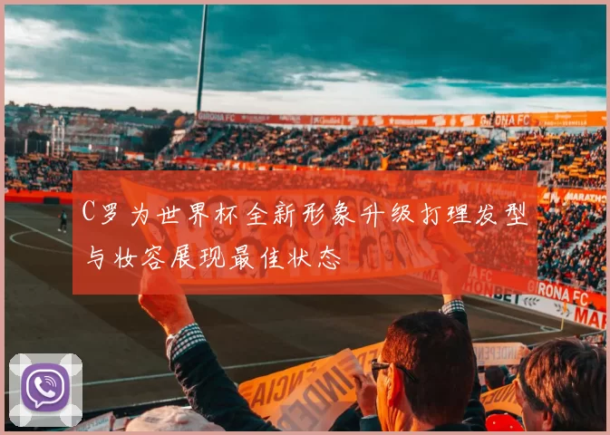 C罗为世界杯全新形象升级打理发型与妆容展现最佳状态