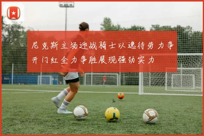 尼克斯主场迎战骑士以逸待劳力争开门红全力争胜展现强劲实力