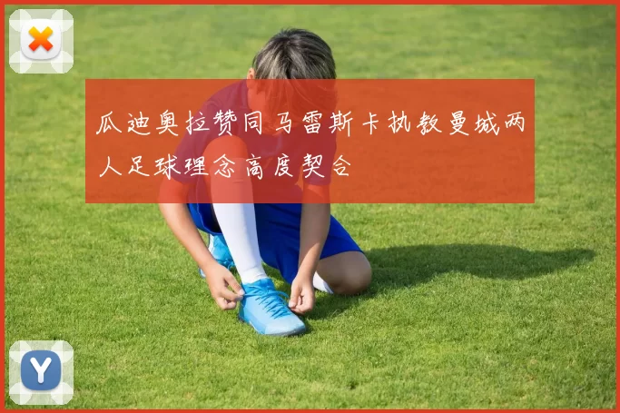 瓜迪奥拉赞同马雷斯卡执教曼城两人足球理念高度契合