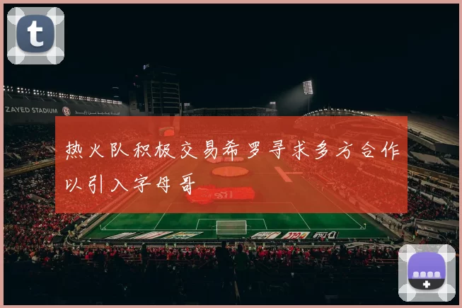 热火队积极交易希罗寻求多方合作以引入字母哥