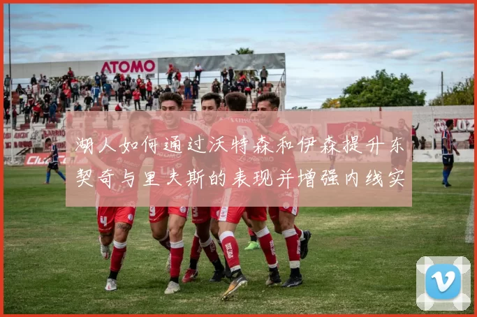 湖人如何通过沃特森和伊森提升东契奇与里夫斯的表现并增强内线实力