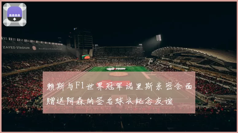 赖斯与F1世界冠军诺里斯亲密会面赠送阿森纳签名球衣纪念友谊