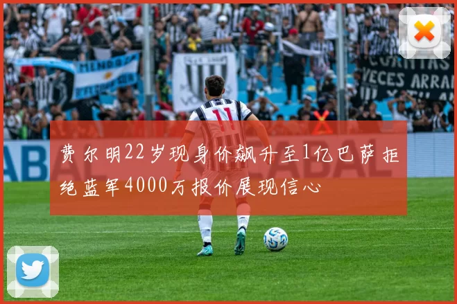 费尔明22岁现身价飙升至1亿巴萨拒绝蓝军4000万报价展现信心
