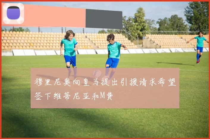 穆里尼奥向皇马提出引援请求希望签下维蒂尼亚和M费