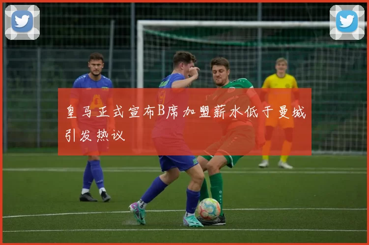 皇马正式宣布B席加盟薪水低于曼城引发热议