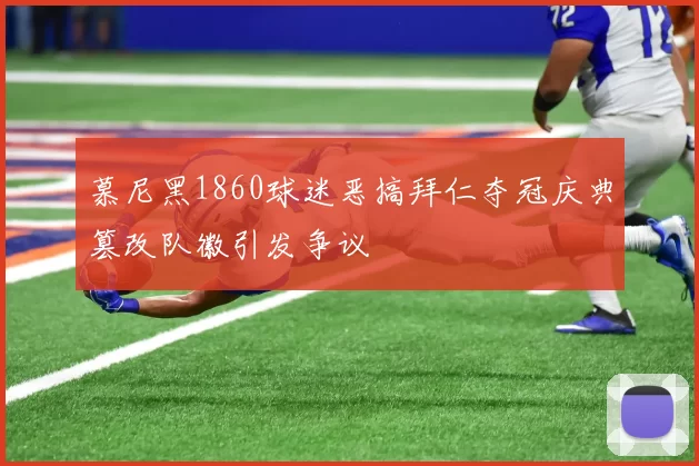 慕尼黑1860球迷恶搞拜仁夺冠庆典篡改队徽引发争议