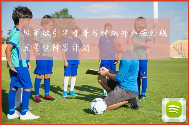 绿军欲引字母哥与特纳并加强外线五号位阵容计划