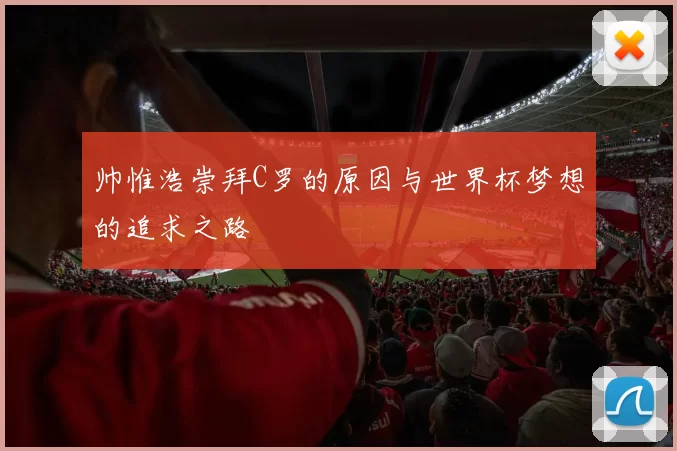 帅惟浩崇拜C罗的原因与世界杯梦想的追求之路