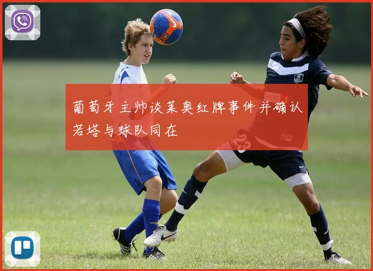 葡萄牙主帅谈莱奥红牌事件并确认若塔与球队同在