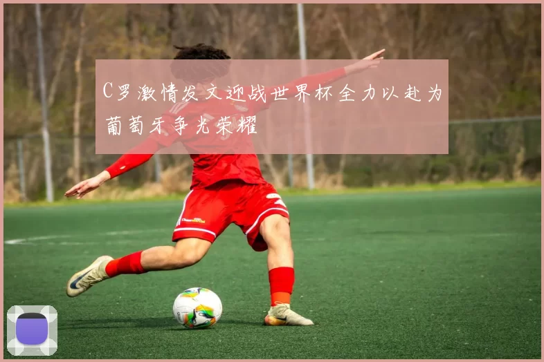 C罗激情发文迎战世界杯全力以赴为葡萄牙争光荣耀