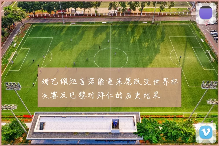 姆巴佩坦言若能重来愿改变世界杯决赛及巴黎对拜仁的历史结果