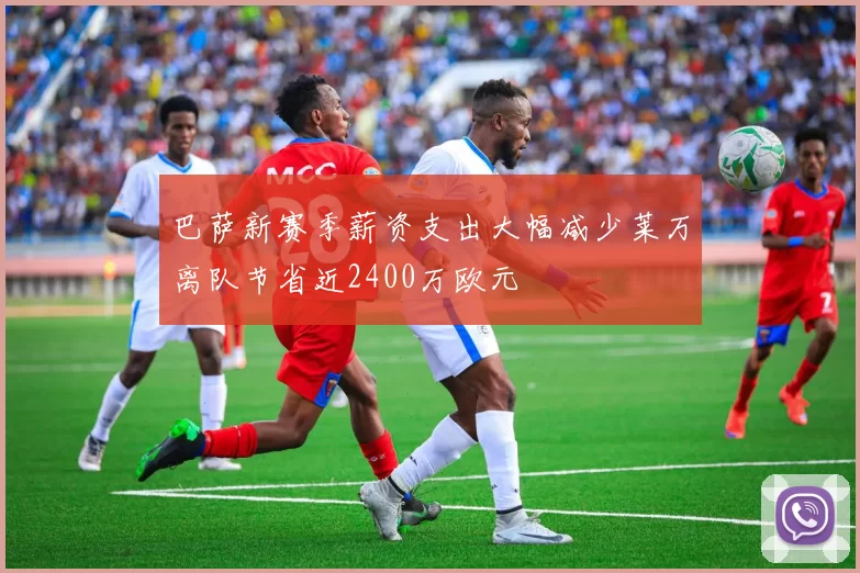 巴萨新赛季薪资支出大幅减少莱万离队节省近2400万欧元