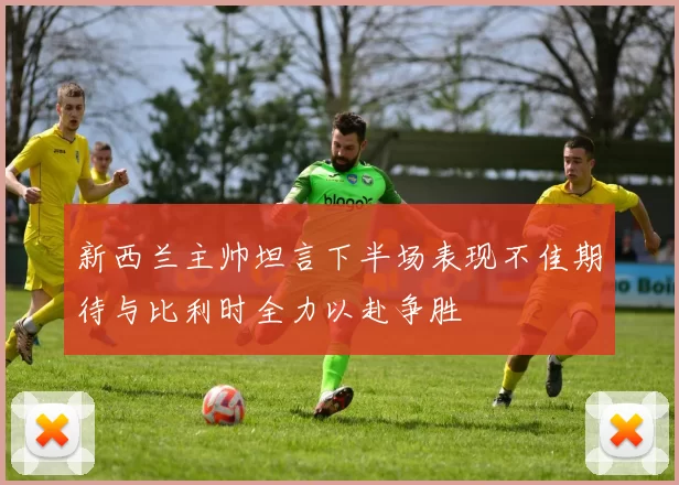 新西兰主帅坦言下半场表现不佳期待与比利时全力以赴争胜