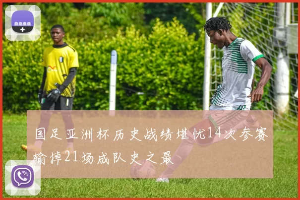 国足亚洲杯历史战绩堪忧14次参赛输掉21场成队史之最